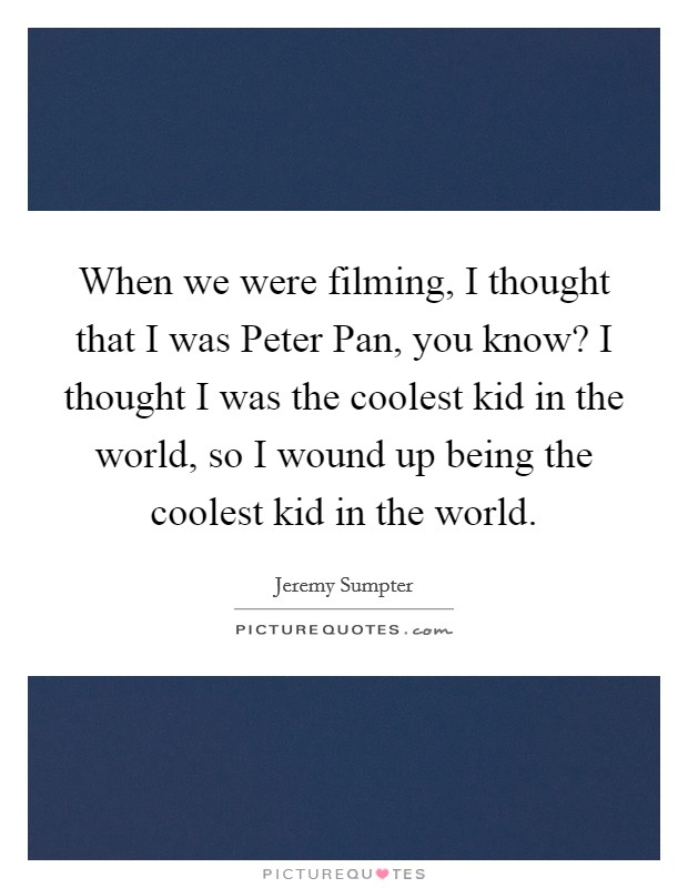 When we were filming, I thought that I was Peter Pan, you know? I thought I was the coolest kid in the world, so I wound up being the coolest kid in the world Picture Quote #1