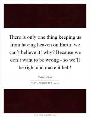 There is only one thing keeping us from having heaven on Earth: we can’t believe it! why? Because we don’t want to be wrong - so we’ll be right and make it hell! Picture Quote #1