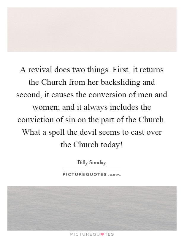 A revival does two things. First, it returns the Church from her backsliding and second, it causes the conversion of men and women; and it always includes the conviction of sin on the part of the Church. What a spell the devil seems to cast over the Church today! Picture Quote #1