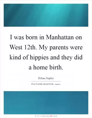 I was born in Manhattan on West 12th. My parents were kind of hippies and they did a home birth Picture Quote #1