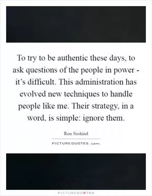 To try to be authentic these days, to ask questions of the people in power - it’s difficult. This administration has evolved new techniques to handle people like me. Their strategy, in a word, is simple: ignore them Picture Quote #1