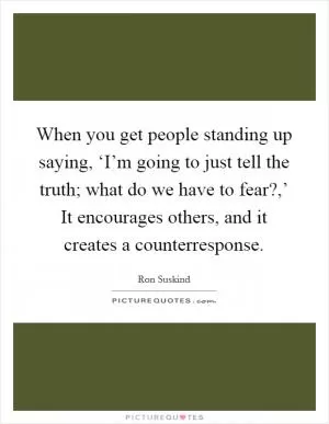 When you get people standing up saying, ‘I’m going to just tell the truth; what do we have to fear?,’ It encourages others, and it creates a counterresponse Picture Quote #1
