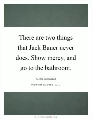 There are two things that Jack Bauer never does. Show mercy, and go to the bathroom Picture Quote #1
