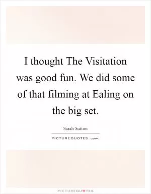 I thought The Visitation was good fun. We did some of that filming at Ealing on the big set Picture Quote #1