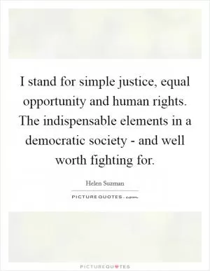 I stand for simple justice, equal opportunity and human rights. The indispensable elements in a democratic society - and well worth fighting for Picture Quote #1