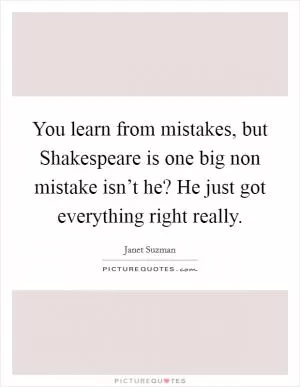 You learn from mistakes, but Shakespeare is one big non mistake isn’t he? He just got everything right really Picture Quote #1
