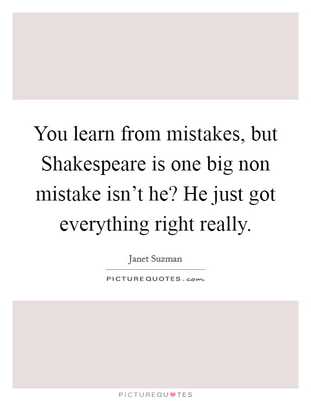 You learn from mistakes, but Shakespeare is one big non mistake isn't he? He just got everything right really Picture Quote #1
