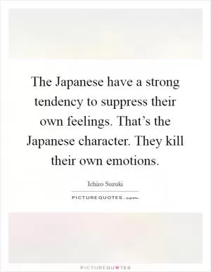 The Japanese have a strong tendency to suppress their own feelings. That’s the Japanese character. They kill their own emotions Picture Quote #1