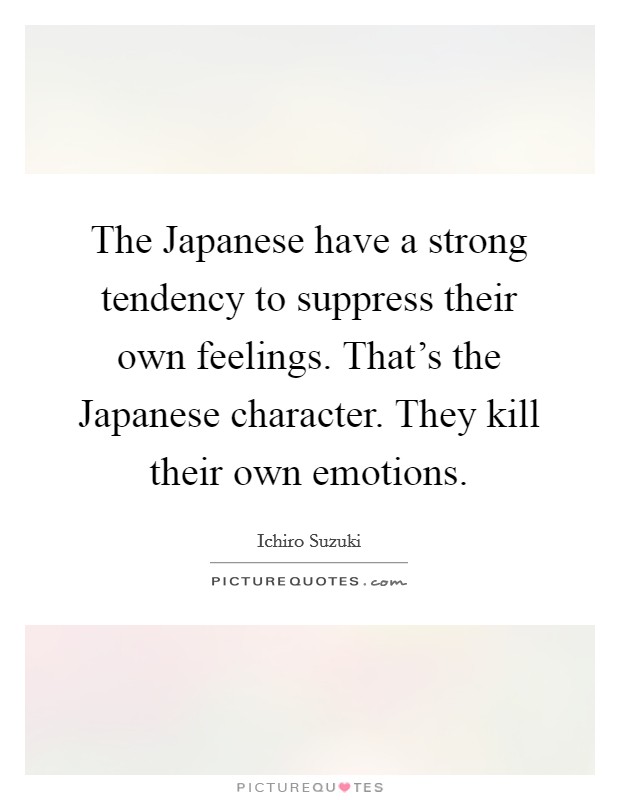 The Japanese have a strong tendency to suppress their own feelings. That's the Japanese character. They kill their own emotions Picture Quote #1