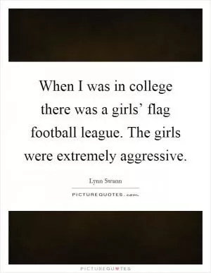 When I was in college there was a girls’ flag football league. The girls were extremely aggressive Picture Quote #1