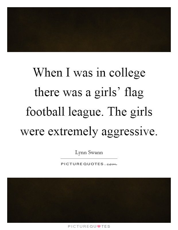 When I was in college there was a girls' flag football league. The girls were extremely aggressive Picture Quote #1