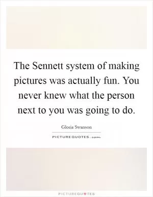The Sennett system of making pictures was actually fun. You never knew what the person next to you was going to do Picture Quote #1