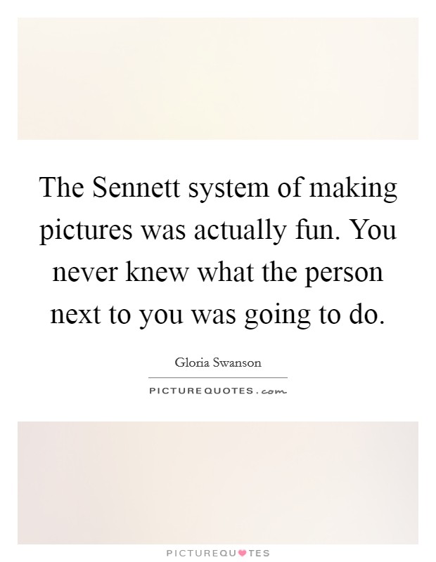 The Sennett system of making pictures was actually fun. You never knew what the person next to you was going to do Picture Quote #1
