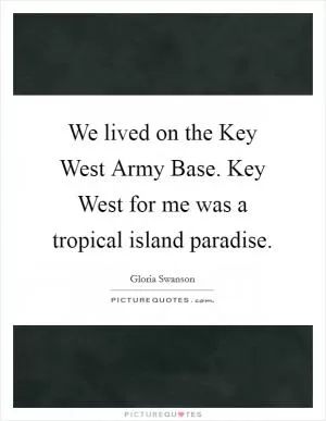 We lived on the Key West Army Base. Key West for me was a tropical island paradise Picture Quote #1