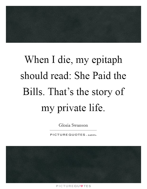 When I die, my epitaph should read: She Paid the Bills. That's the story of my private life Picture Quote #1