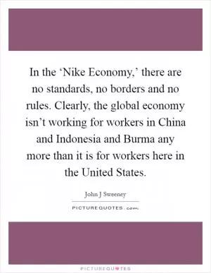 In the ‘Nike Economy,’ there are no standards, no borders and no rules. Clearly, the global economy isn’t working for workers in China and Indonesia and Burma any more than it is for workers here in the United States Picture Quote #1