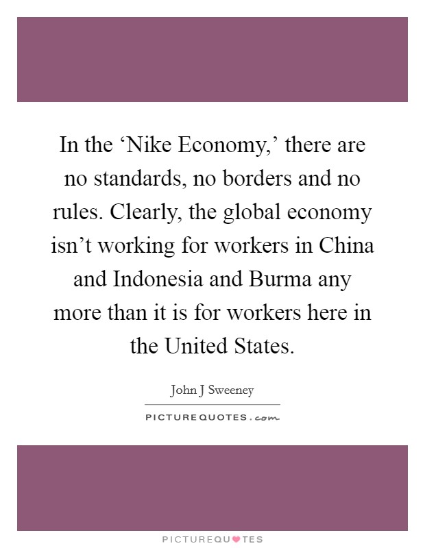 In the ‘Nike Economy,' there are no standards, no borders and no rules. Clearly, the global economy isn't working for workers in China and Indonesia and Burma any more than it is for workers here in the United States Picture Quote #1