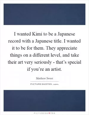 I wanted Kimi to be a Japanese record with a Japanese title. I wanted it to be for them. They appreciate things on a different level, and take their art very seriously - that’s special if you’re an artist Picture Quote #1