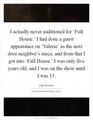 I actually never auditioned for ‘Full House.’ I had done a guest appearance on ‘Valerie’ as the next door neighbor’s niece, and from that I got into ‘Full House.’ I was only five years old, and I was on the show until I was 13 Picture Quote #1