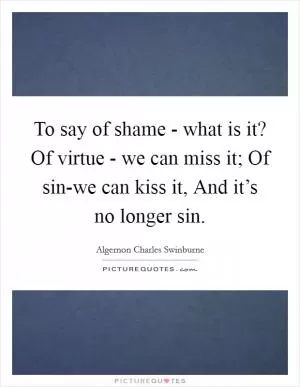 To say of shame - what is it? Of virtue - we can miss it; Of sin-we can kiss it, And it’s no longer sin Picture Quote #1