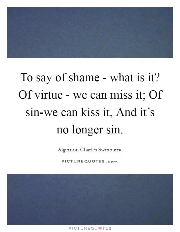 To say of shame - what is it? Of virtue - we can miss it; Of sin-we can kiss it, And it's no longer sin Picture Quote #1