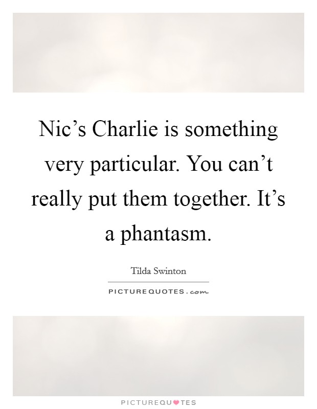 Nic's Charlie is something very particular. You can't really put them together. It's a phantasm Picture Quote #1