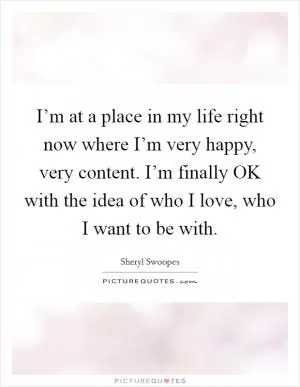 I’m at a place in my life right now where I’m very happy, very content. I’m finally OK with the idea of who I love, who I want to be with Picture Quote #1