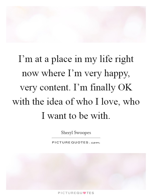 I'm at a place in my life right now where I'm very happy, very content. I'm finally OK with the idea of who I love, who I want to be with Picture Quote #1