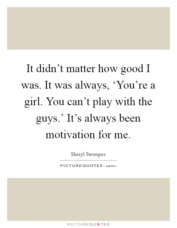 It didn't matter how good I was. It was always, ‘You're a girl. You can't play with the guys.' It's always been motivation for me Picture Quote #1