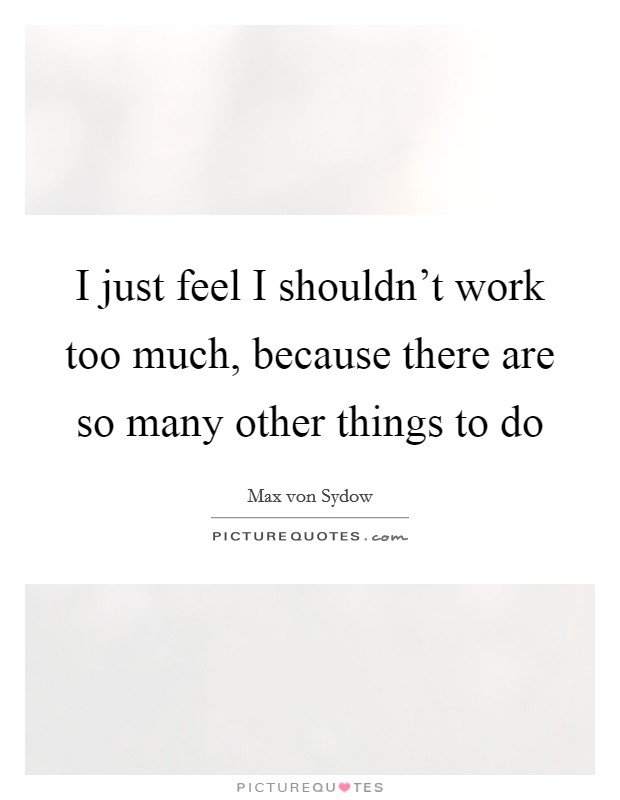 I just feel I shouldn't work too much, because there are so many other things to do Picture Quote #1