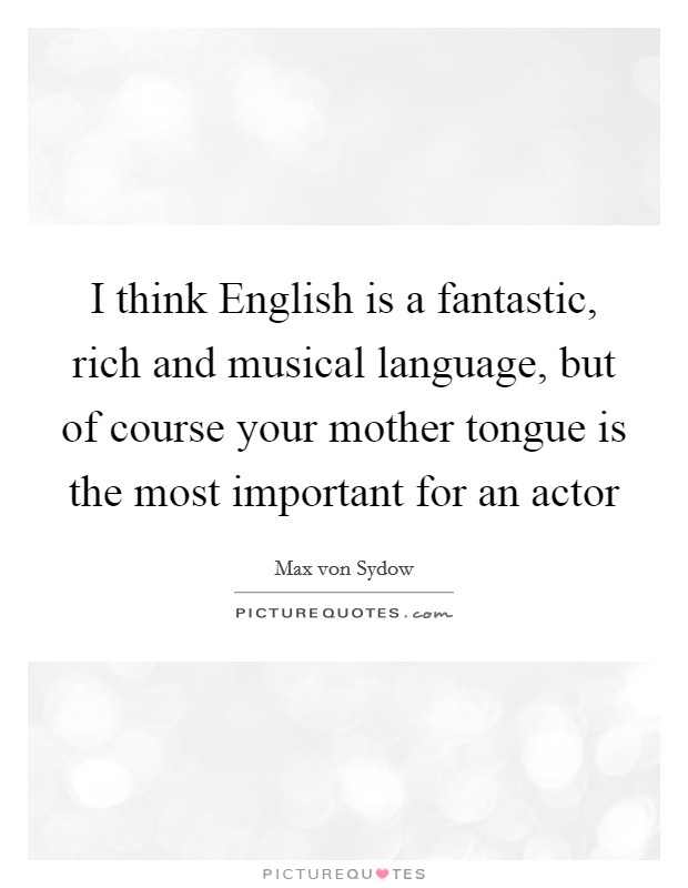 I think English is a fantastic, rich and musical language, but of course your mother tongue is the most important for an actor Picture Quote #1