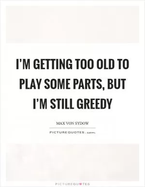 I’m getting too old to play some parts, but I’m still greedy Picture Quote #1