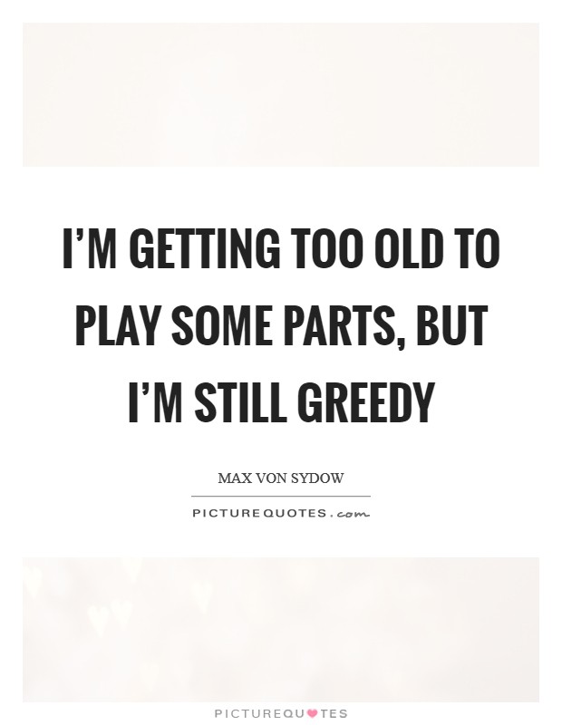 I'm getting too old to play some parts, but I'm still greedy Picture Quote #1