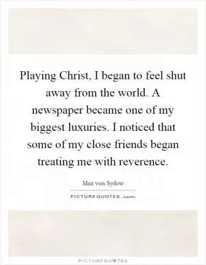 Playing Christ, I began to feel shut away from the world. A newspaper became one of my biggest luxuries. I noticed that some of my close friends began treating me with reverence Picture Quote #1