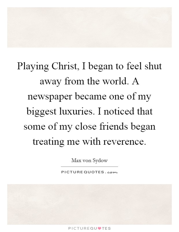 Playing Christ, I began to feel shut away from the world. A newspaper became one of my biggest luxuries. I noticed that some of my close friends began treating me with reverence Picture Quote #1