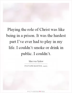 Playing the role of Christ was like being in a prison. It was the hardest part I’ve ever had to play in my life. I couldn’t smoke or drink in public. I couldn’t Picture Quote #1