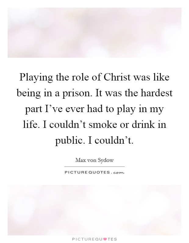Playing the role of Christ was like being in a prison. It was the hardest part I've ever had to play in my life. I couldn't smoke or drink in public. I couldn't Picture Quote #1