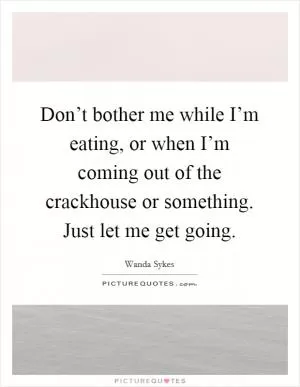Don’t bother me while I’m eating, or when I’m coming out of the crackhouse or something. Just let me get going Picture Quote #1