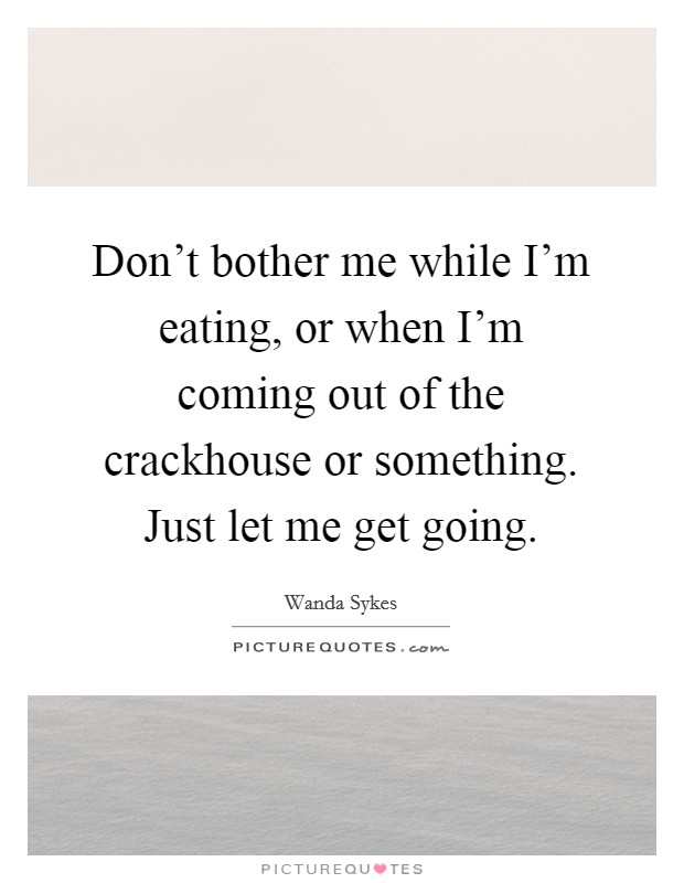 Don't bother me while I'm eating, or when I'm coming out of the crackhouse or something. Just let me get going Picture Quote #1