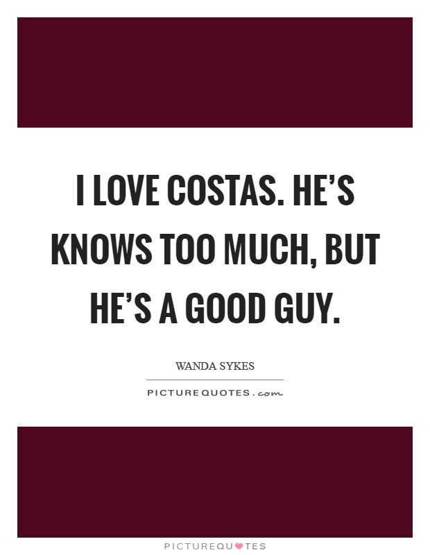 I love Costas. He's knows too much, but he's a good guy Picture Quote #1