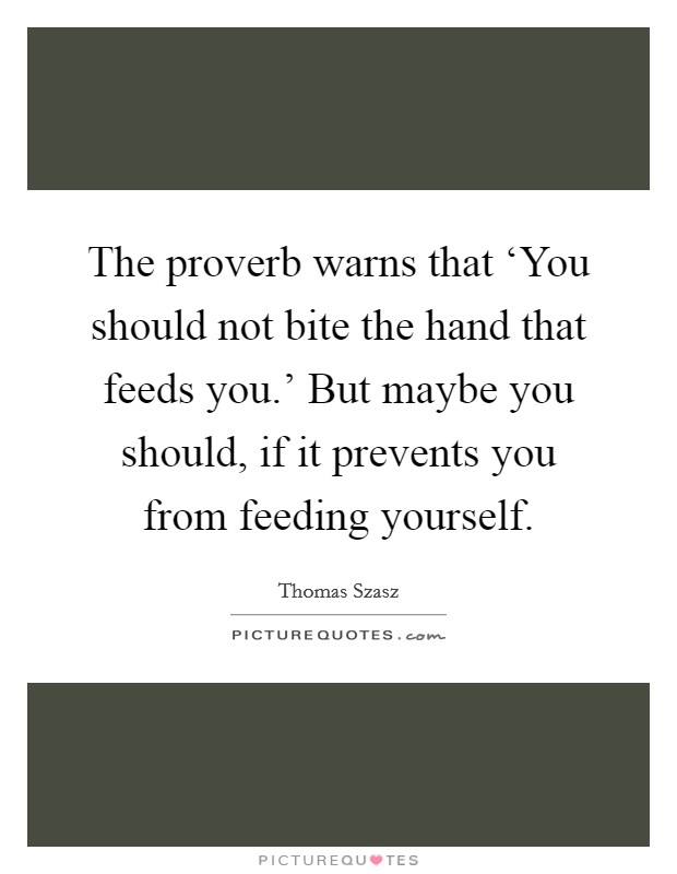The proverb warns that ‘You should not bite the hand that feeds you.' But maybe you should, if it prevents you from feeding yourself Picture Quote #1