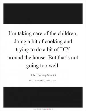 I’m taking care of the children, doing a bit of cooking and trying to do a bit of DIY around the house. But that’s not going too well Picture Quote #1