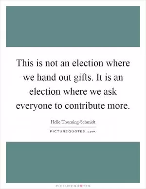 This is not an election where we hand out gifts. It is an election where we ask everyone to contribute more Picture Quote #1