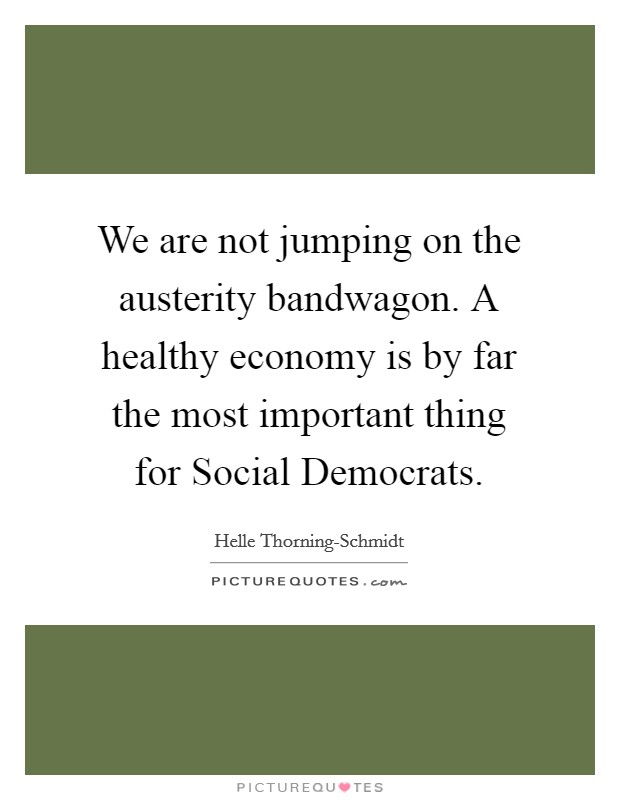 We are not jumping on the austerity bandwagon. A healthy economy is by far the most important thing for Social Democrats Picture Quote #1