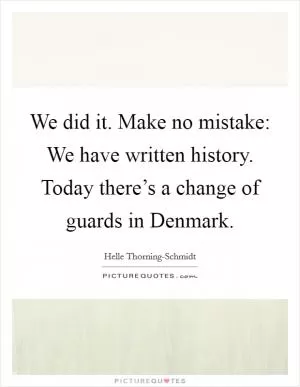 We did it. Make no mistake: We have written history. Today there’s a change of guards in Denmark Picture Quote #1