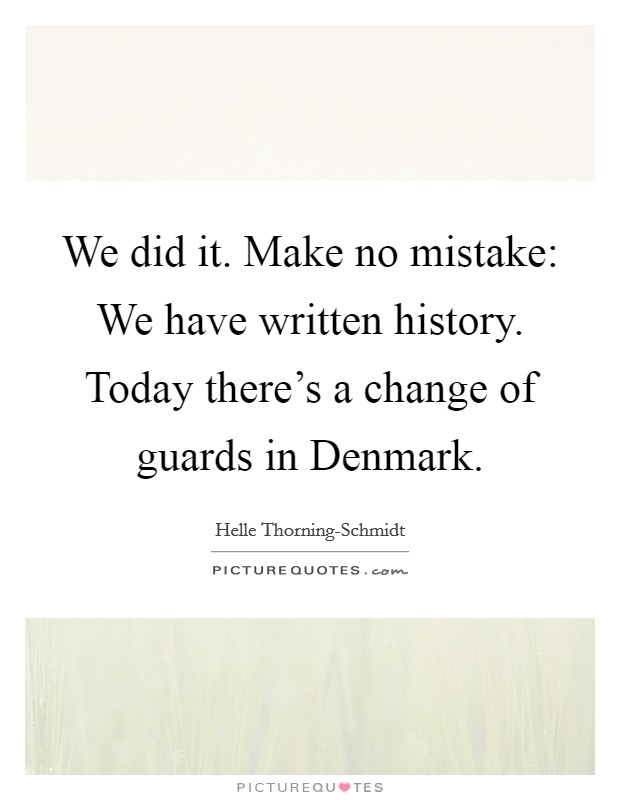 We did it. Make no mistake: We have written history. Today there’s a change of guards in Denmark Picture Quote #1