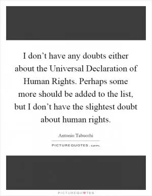 I don’t have any doubts either about the Universal Declaration of Human Rights. Perhaps some more should be added to the list, but I don’t have the slightest doubt about human rights Picture Quote #1