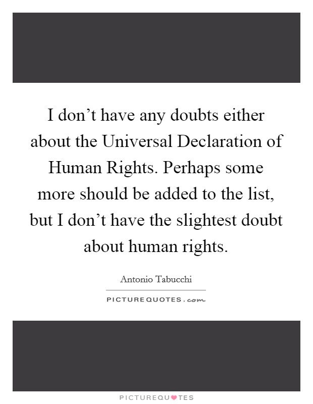 I don't have any doubts either about the Universal Declaration of Human Rights. Perhaps some more should be added to the list, but I don't have the slightest doubt about human rights Picture Quote #1