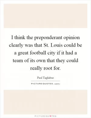 I think the preponderant opinion clearly was that St. Louis could be a great football city if it had a team of its own that they could really root for Picture Quote #1