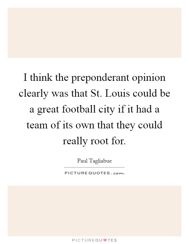 I think the preponderant opinion clearly was that St. Louis could be a great football city if it had a team of its own that they could really root for Picture Quote #1